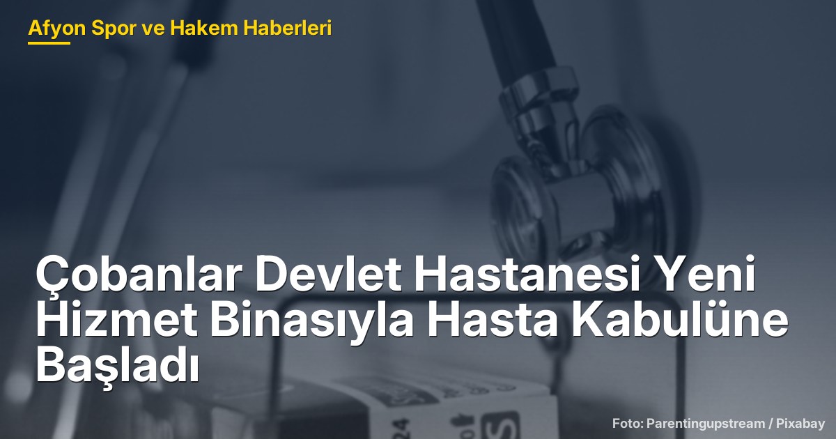 Çobanlar Devlet Hastanesi Yeni Hizmet Binasıyla Hasta Kabulüne Başladı