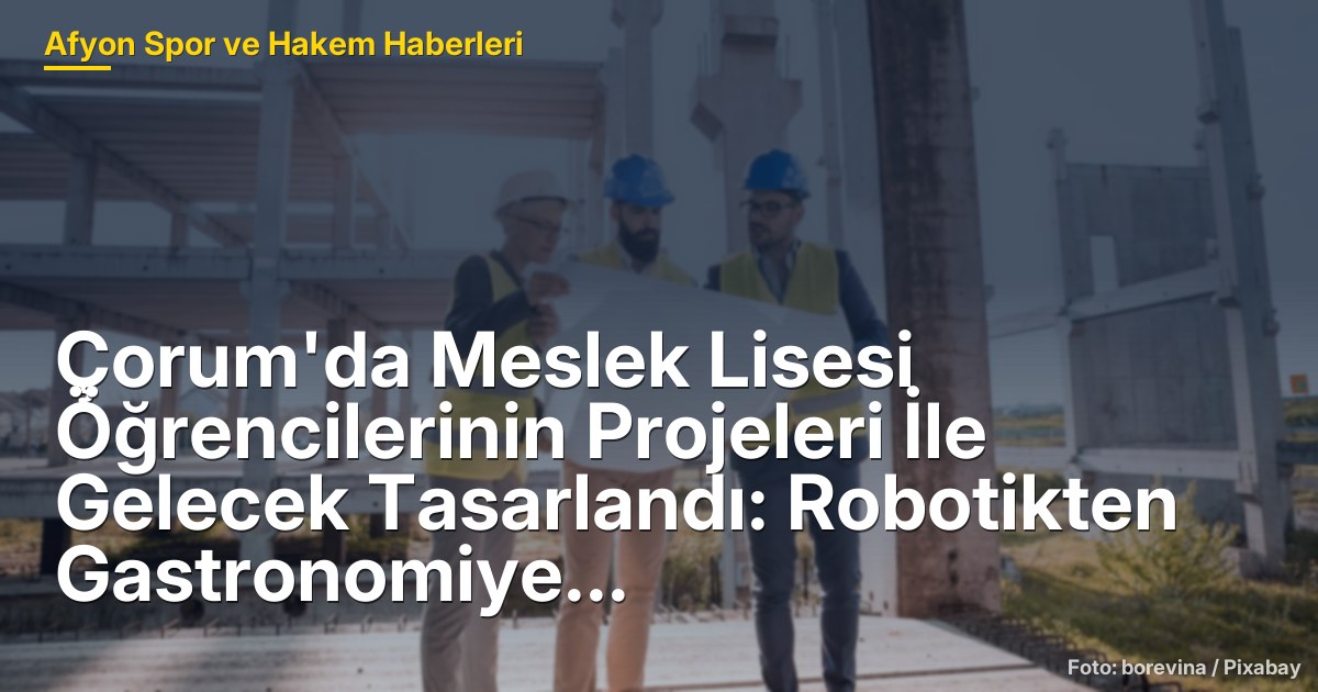Çorum'da Meslek Lisesi Öğrencilerinin Projeleri İle Gelecek Tasarlandı: Robotikten Gastronomiye Çeşitli Alanlar