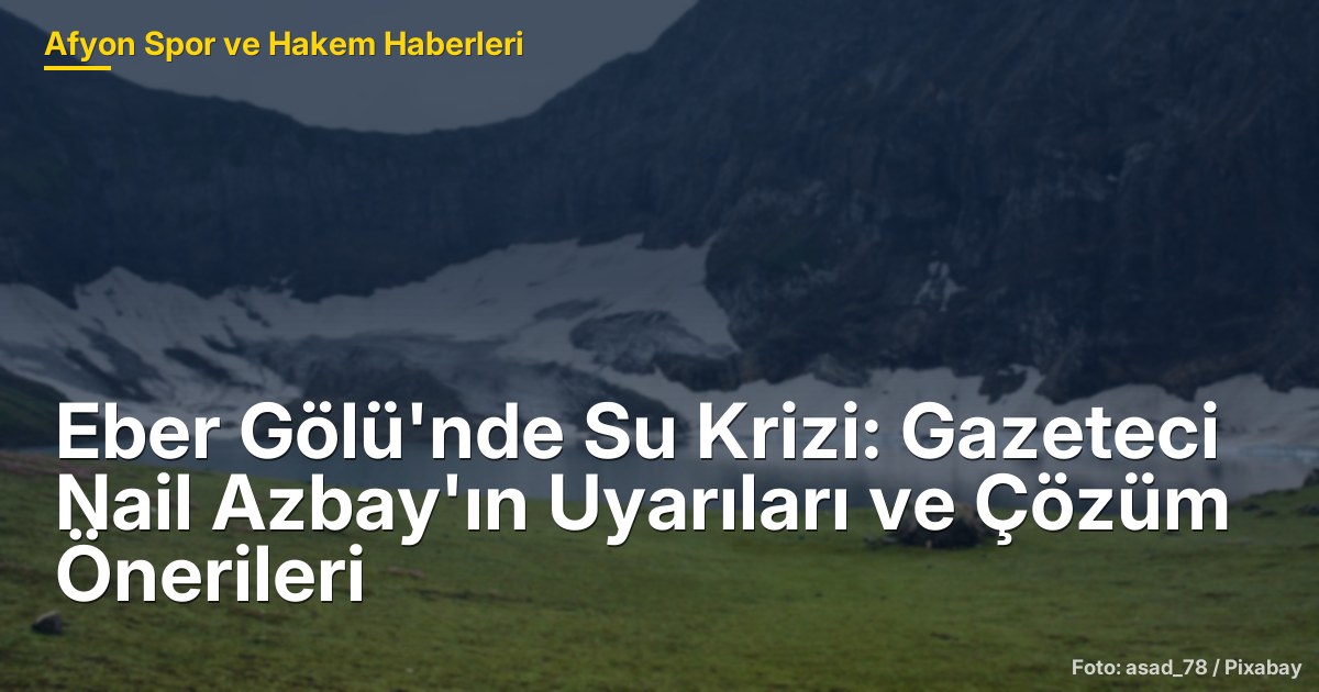 Eber Gölü'nde Su Krizi: Gazeteci Nail Azbay'ın Uyarıları ve Çözüm Önerileri