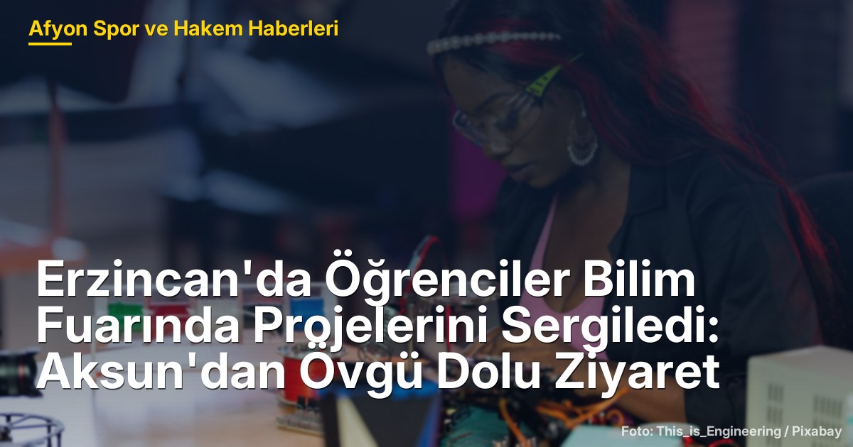 Erzincan'da Öğrenciler Bilim Fuarında Projelerini Sergiledi: Aksun'dan Övgü Dolu Ziyaret
