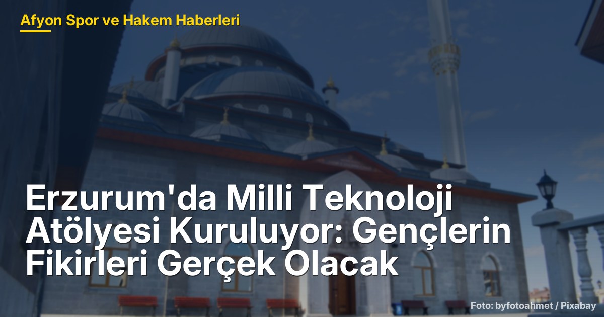 Erzurum'da Milli Teknoloji Atölyesi Kuruluyor: Gençlerin Fikirleri Gerçek Olacak