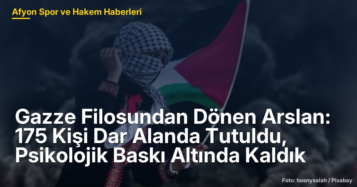 Gazze Filosundan Dönen Arslan: 175 Kişi Dar Alanda Tutuldu, Psikolojik Baskı Altında Kaldık