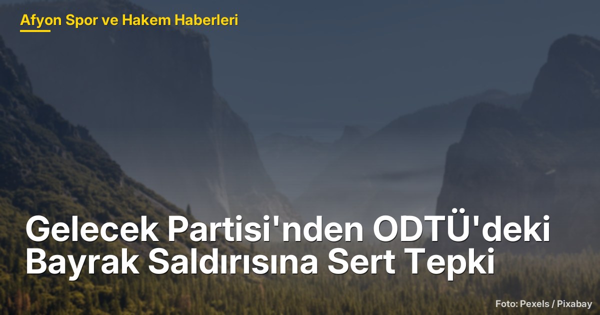 Gelecek Partisi'nden ODTÜ'deki Bayrak Saldırısına Sert Tepki
