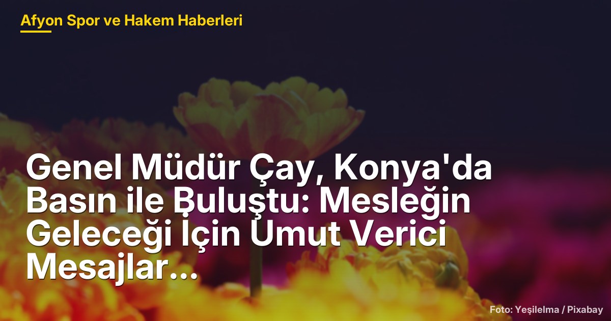 Genel Müdür Çay, Konya'da Basın ile Buluştu: Mesleğin Geleceği İçin Umut Verici Mesajlar