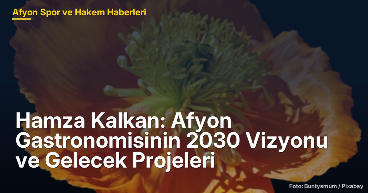 Hamza Kalkan: Afyon Gastronomisinin 2030 Vizyonu ve Gelecek Projeleri