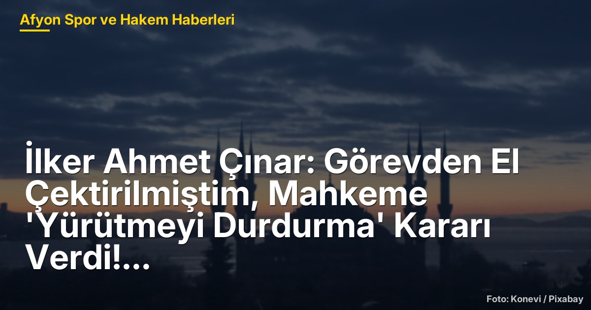 İlker Ahmet Çınar: Görevden El Çektirilmiştim, Mahkeme 'Yürütmeyi Durdurma' Kararı Verdi!