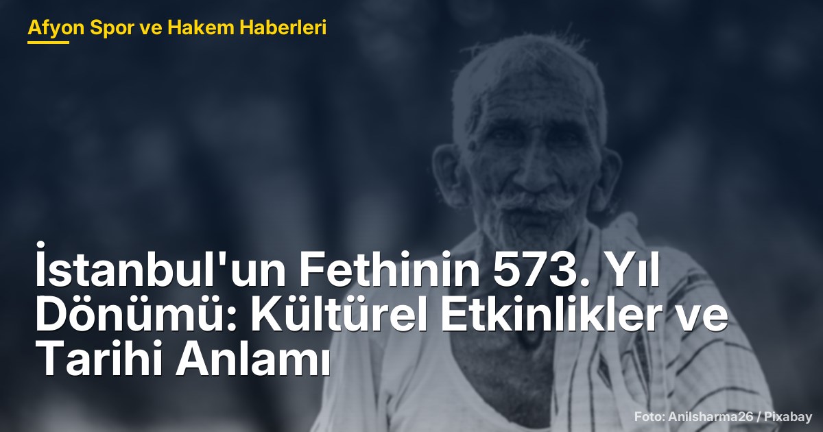 İstanbul'un Fethinin 573. Yıl Dönümü: Kültürel Etkinlikler ve Tarihi Anlamı