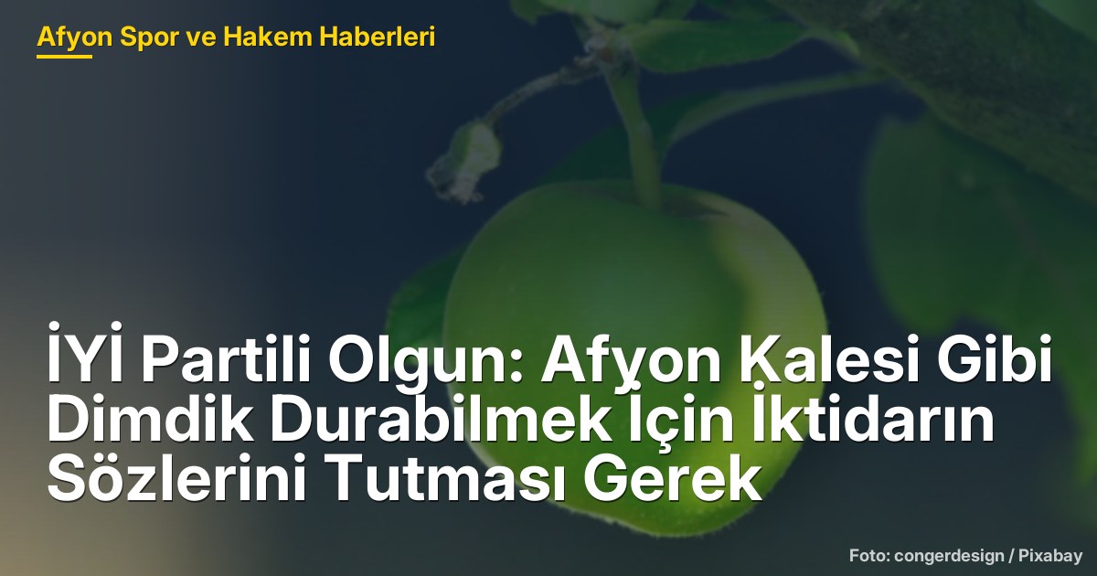 İYİ Partili Olgun: Afyon Kalesi Gibi Dimdik Durabilmek İçin İktidarın Sözlerini Tutması Gerek