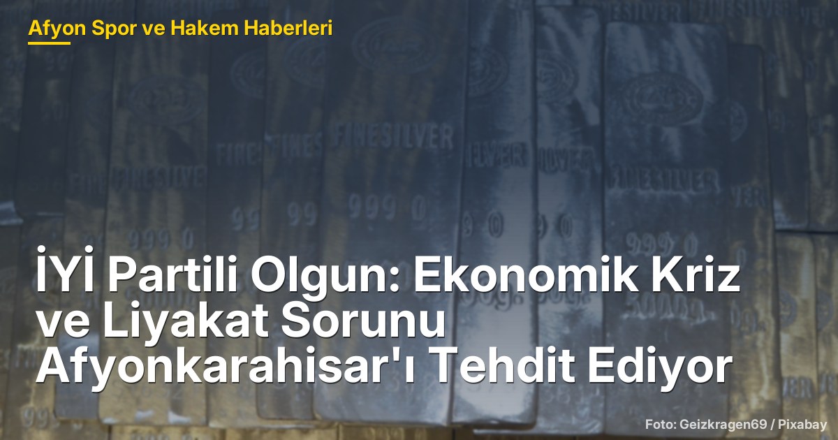 İYİ Partili Olgun: Ekonomik Kriz ve Liyakat Sorunu Afyonkarahisar'ı Tehdit Ediyor