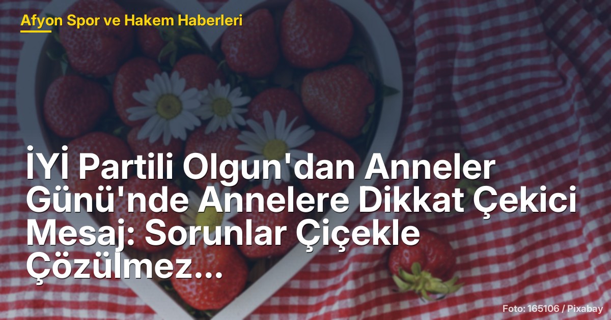 İYİ Partili Olgun'dan Anneler Günü'nde Annelere Dikkat Çekici Mesaj: Sorunlar Çiçekle Çözülmez