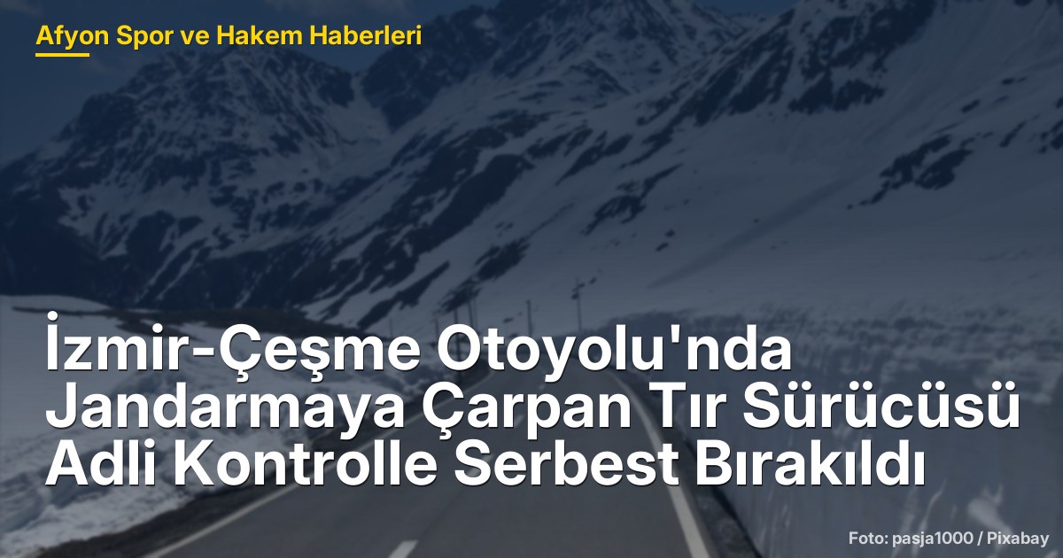 İzmir-Çeşme Otoyolu'nda Jandarmaya Çarpan Tır Sürücüsü Adli Kontrolle Serbest Bırakıldı