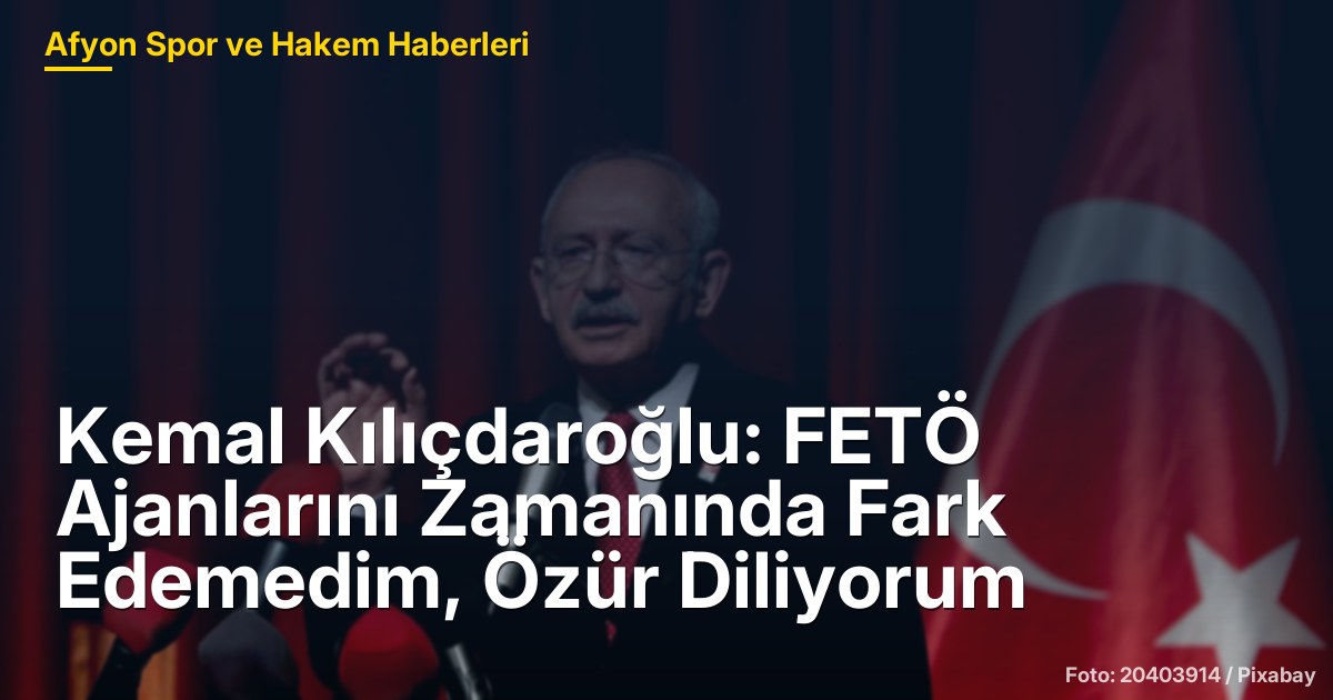 Kemal Kılıçdaroğlu: FETÖ Ajanlarını Zamanında Fark Edemedim, Özür Diliyorum