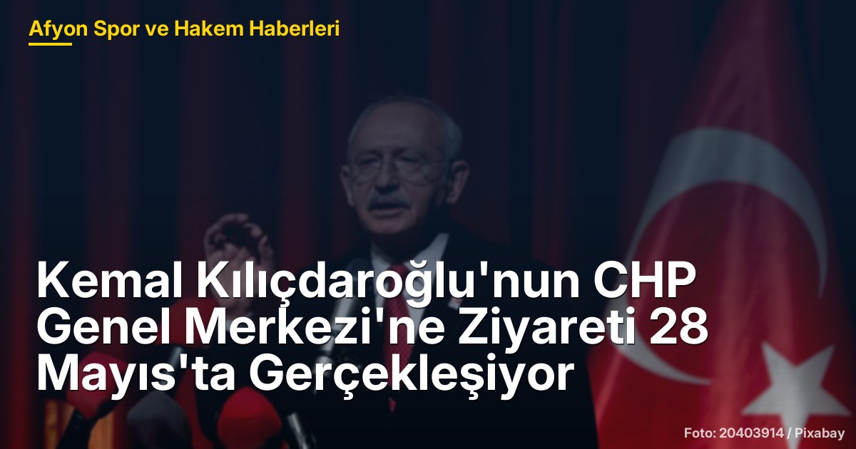 Kemal Kılıçdaroğlu'nun CHP Genel Merkezi'ne Ziyareti 28 Mayıs'ta Gerçekleşiyor