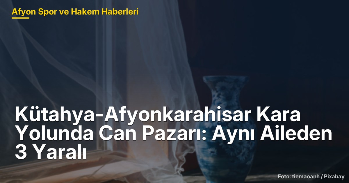 Kütahya-Afyonkarahisar Kara Yolunda Can Pazarı: Aynı Aileden 3 Yaralı