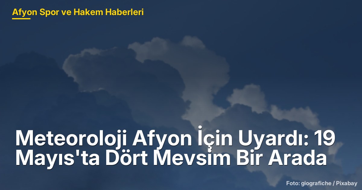 Meteoroloji Afyon İçin Uyardı: 19 Mayıs'ta Dört Mevsim Bir Arada