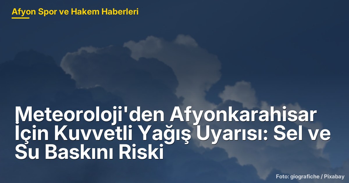 Meteoroloji'den Afyonkarahisar İçin Kuvvetli Yağış Uyarısı: Sel ve Su Baskını Riski