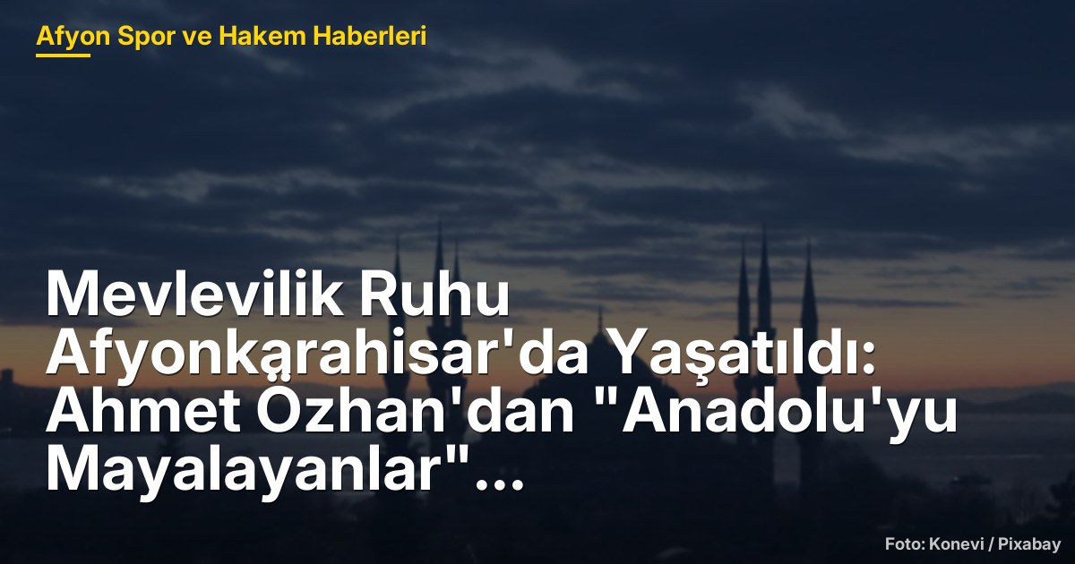 Mevlevilik Ruhu Afyonkarahisar'da Yaşatıldı: Ahmet Özhan'dan "Anadolu'yu Mayalayanlar" Konferansı