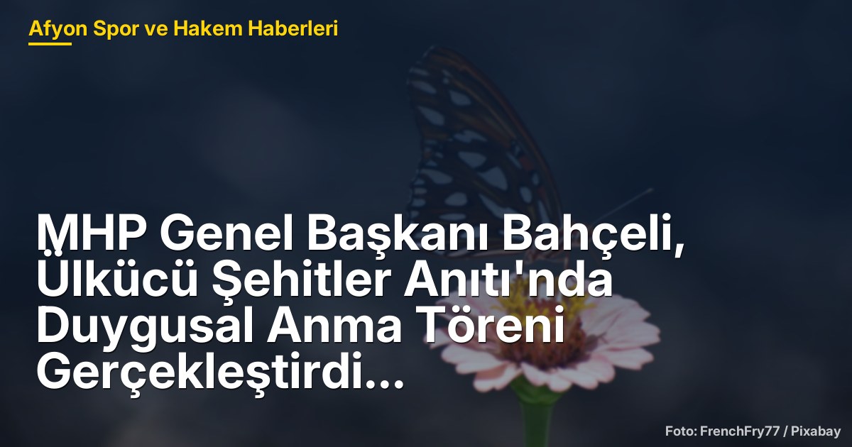MHP Genel Başkanı Bahçeli, Ülkücü Şehitler Anıtı'nda Duygusal Anma Töreni Gerçekleştirdi
