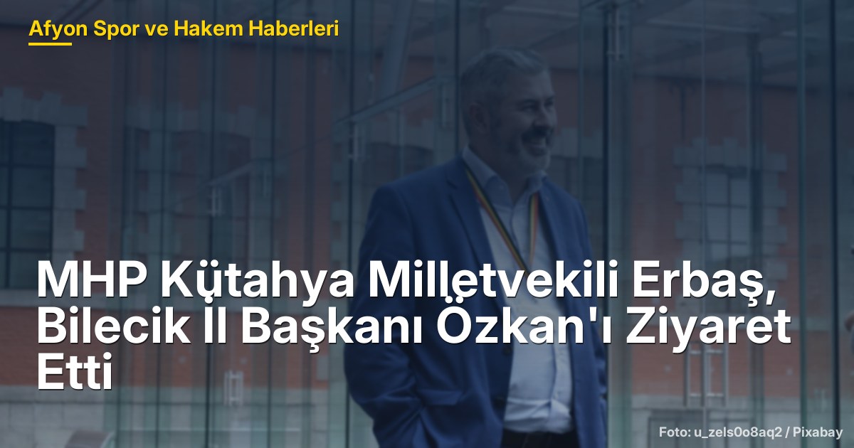 MHP Kütahya Milletvekili Erbaş, Bilecik İl Başkanı Özkan'ı Ziyaret Etti