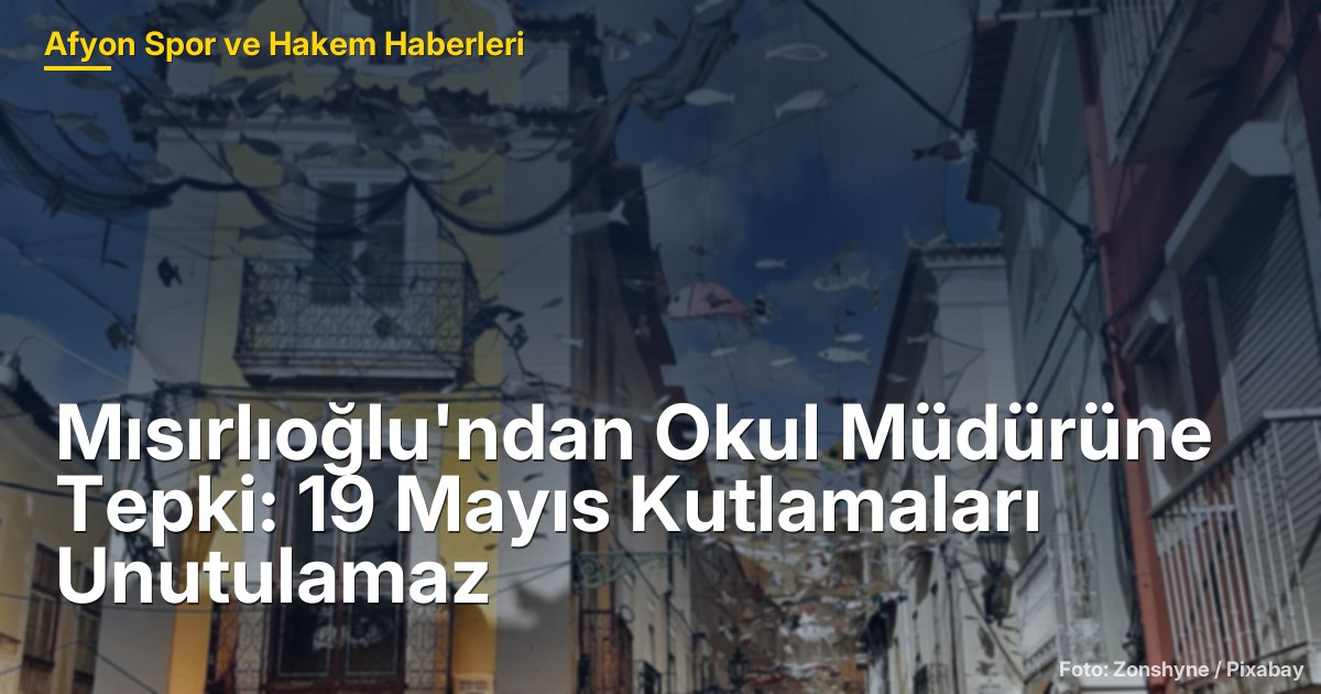 Mısırlıoğlu'ndan Okul Müdürüne Tepki: 19 Mayıs Kutlamaları Unutulamaz