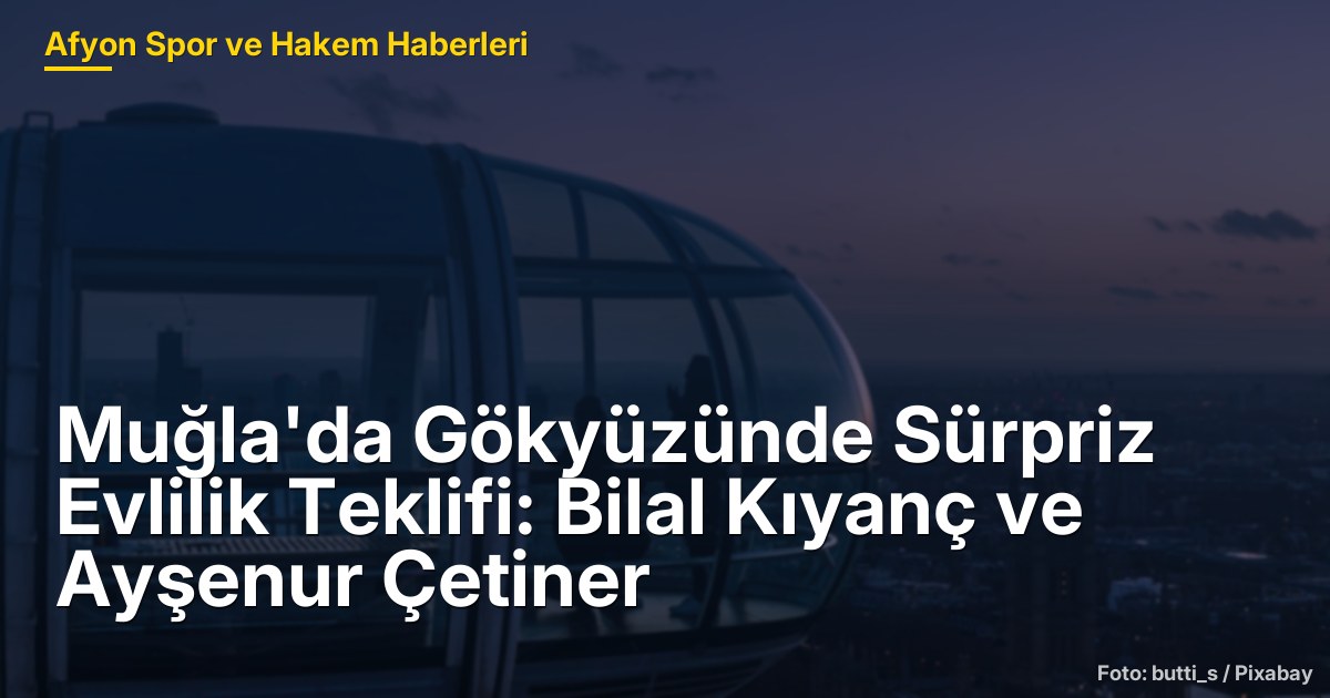 Muğla'da Gökyüzünde Sürpriz Evlilik Teklifi: Bilal Kıyanç ve Ayşenur Çetiner
