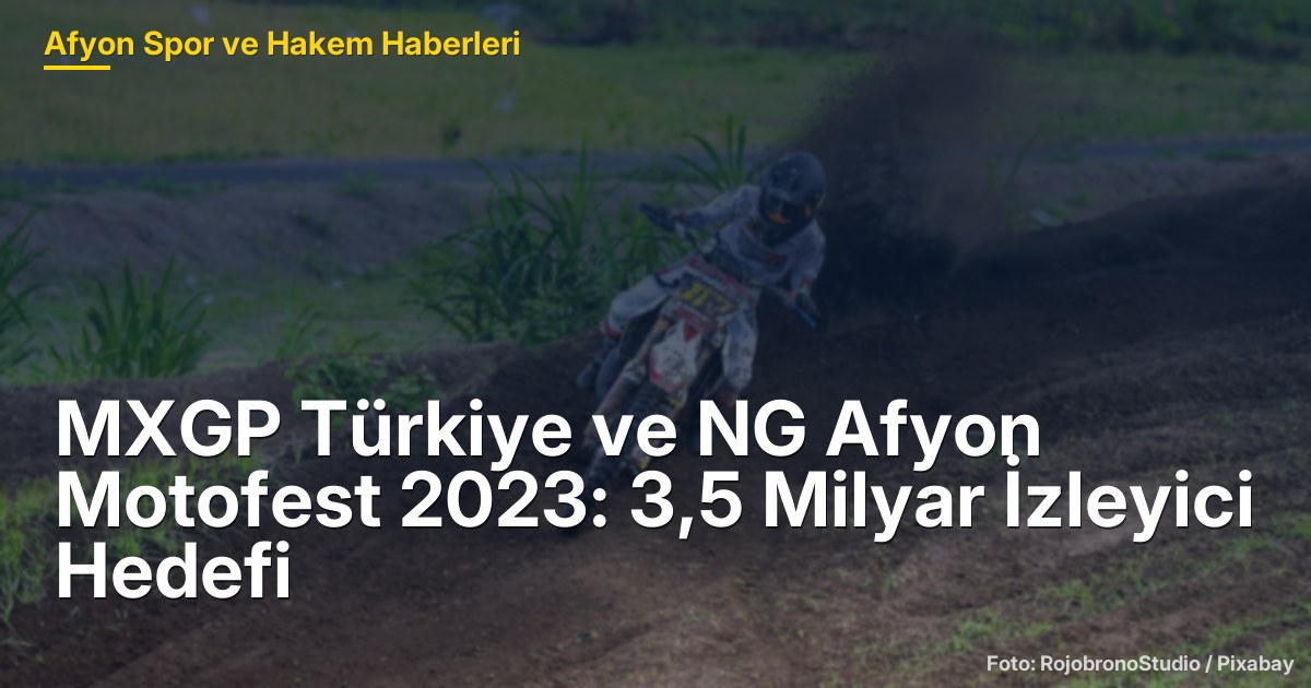 MXGP Türkiye ve NG Afyon Motofest 2023: 3,5 Milyar İzleyici Hedefi