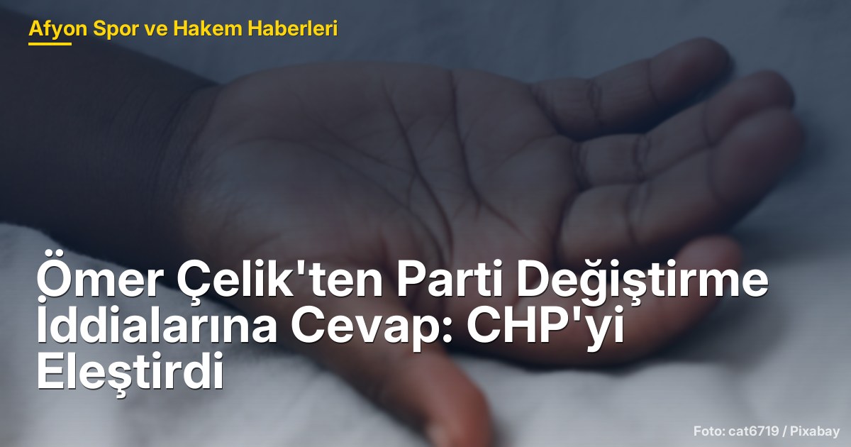 Ömer Çelik'ten Parti Değiştirme İddialarına Cevap: CHP'yi Eleştirdi