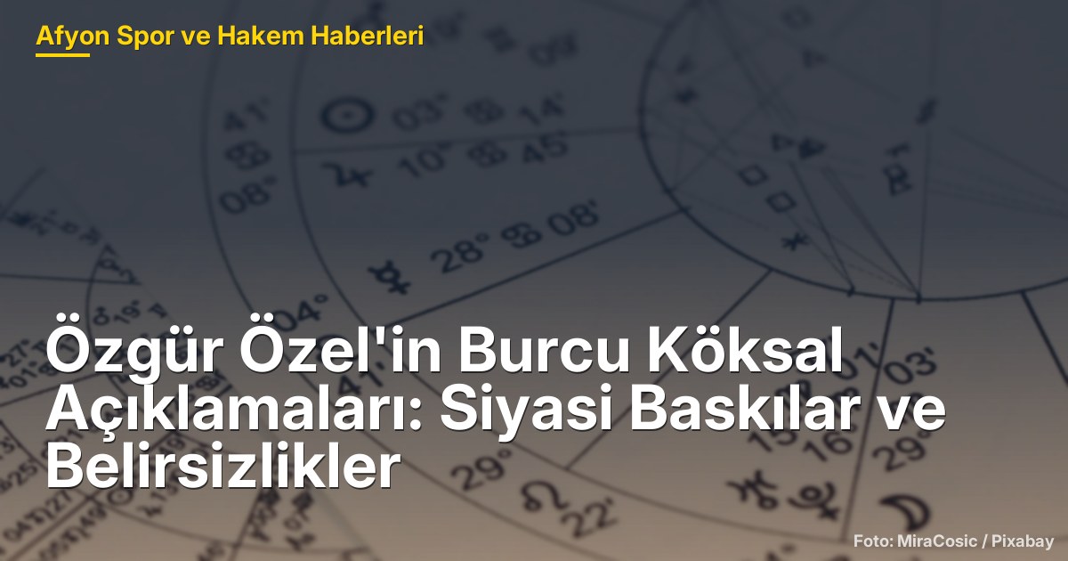 Özgür Özel'in Burcu Köksal Açıklamaları: Siyasi Baskılar ve Belirsizlikler