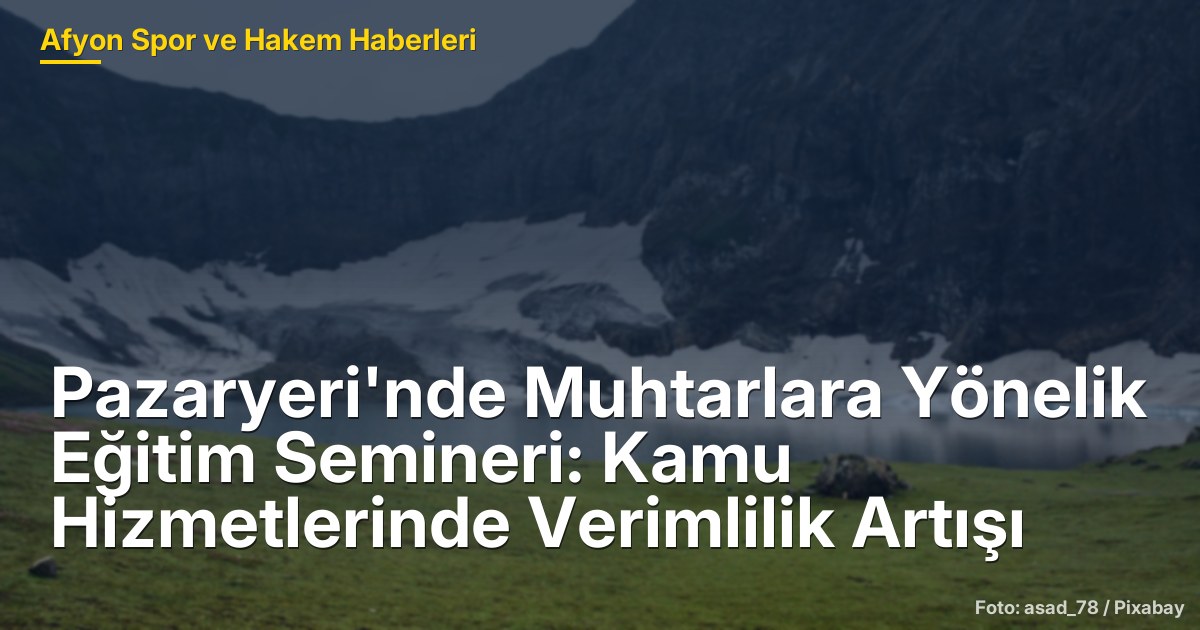 Pazaryeri'nde Muhtarlara Yönelik Eğitim Semineri: Kamu Hizmetlerinde Verimlilik Artışı