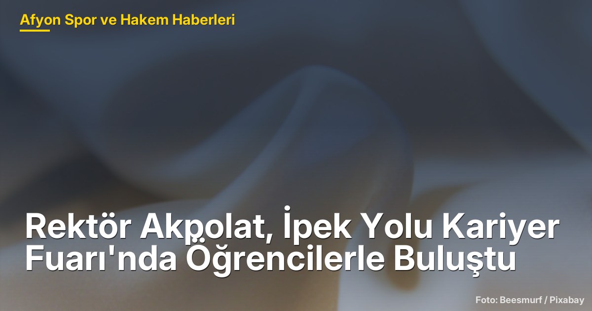 Rektör Akpolat, İpek Yolu Kariyer Fuarı'nda Öğrencilerle Buluştu