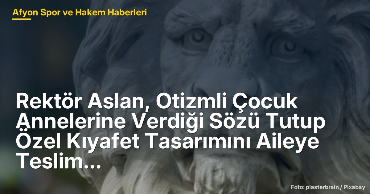 Rektör Aslan, Otizmli Çocuk Annelerine Verdiği Sözü Tutup Özel Kıyafet Tasarımını Aileye Teslim Etti