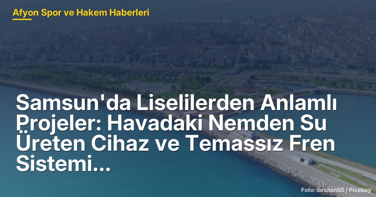 Samsun'da Liselilerden Anlamlı Projeler: Havadaki Nemden Su Üreten Cihaz ve Temassız Fren Sistemi