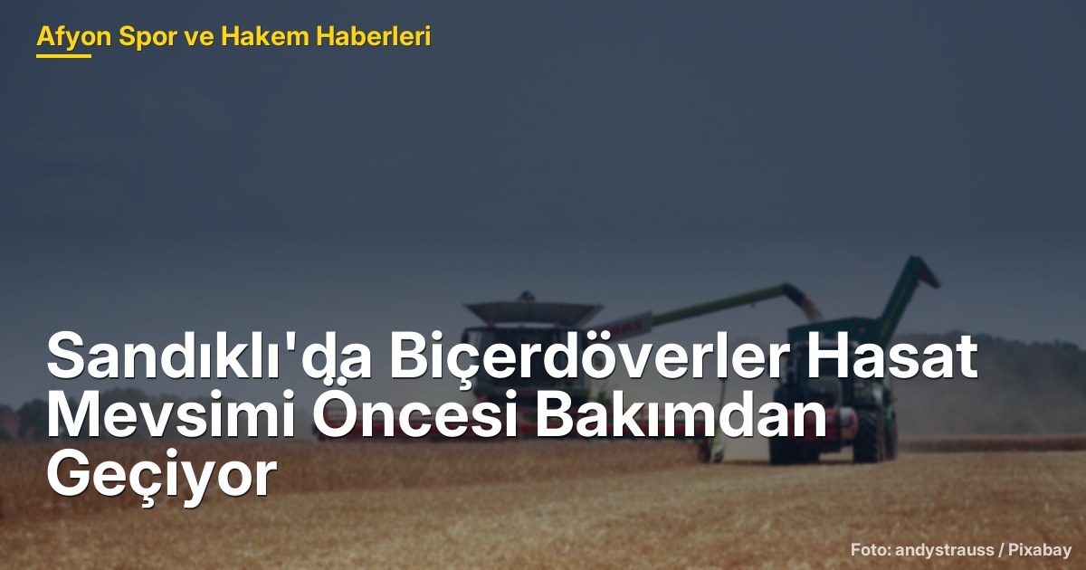 Sandıklı'da Biçerdöverler Hasat Mevsimi Öncesi Bakımdan Geçiyor