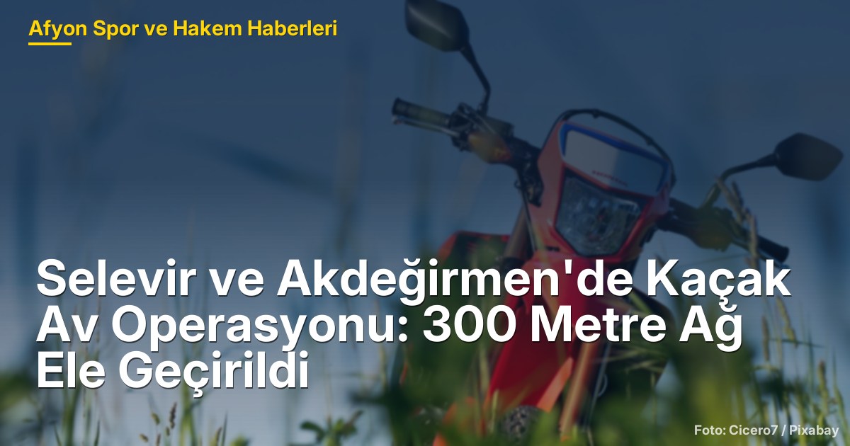 Selevir ve Akdeğirmen'de Kaçak Av Operasyonu: 300 Metre Ağ Ele Geçirildi