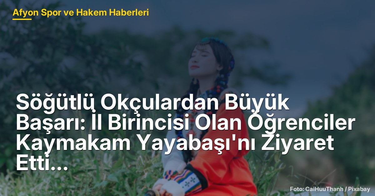 Söğütlü Okçulardan Büyük Başarı: İl Birincisi Olan Öğrenciler Kaymakam Yayabaşı'nı Ziyaret Etti