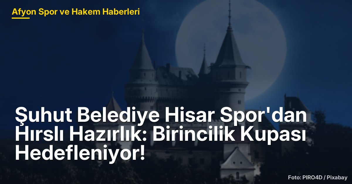 Şuhut Belediye Hisar Spor'dan Hırslı Hazırlık: Birincilik Kupası Hedefleniyor!