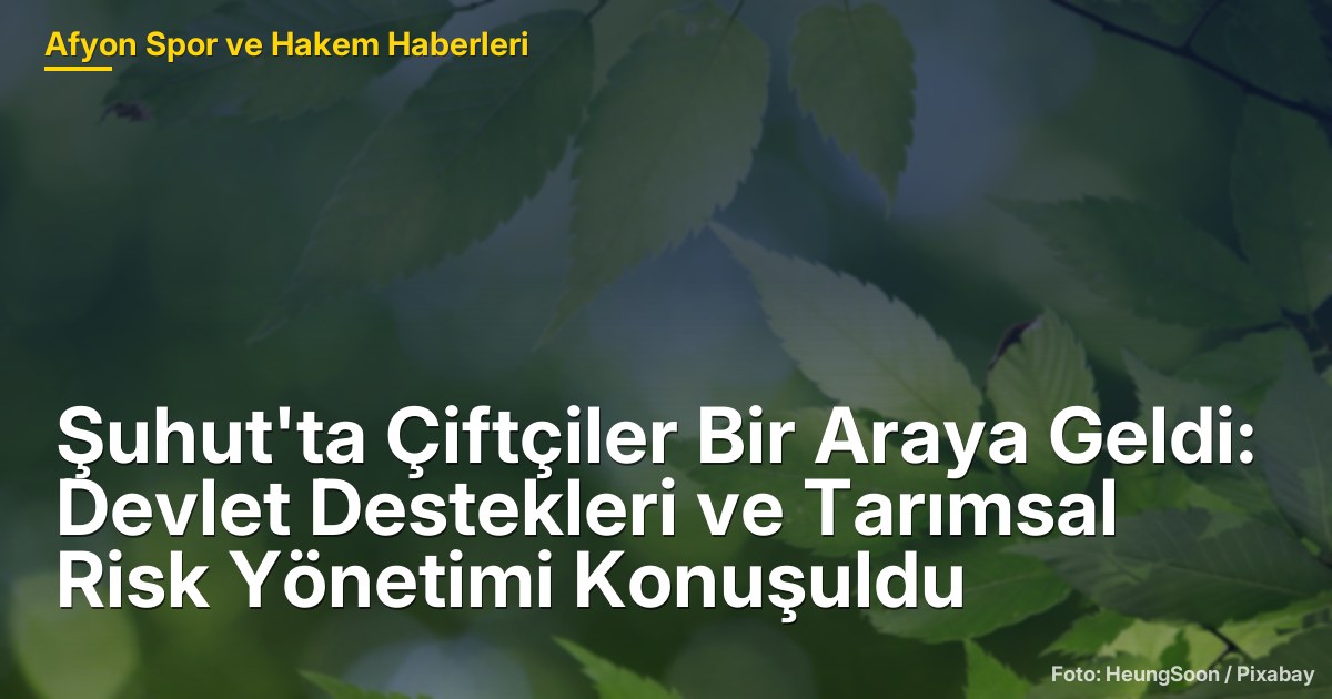 Şuhut'ta Çiftçiler Bir Araya Geldi: Devlet Destekleri ve Tarımsal Risk Yönetimi Konuşuldu