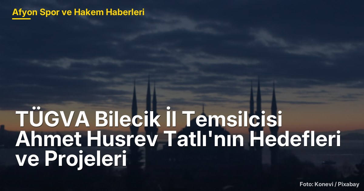 TÜGVA Bilecik İl Temsilcisi Ahmet Husrev Tatlı'nın Hedefleri ve Projeleri