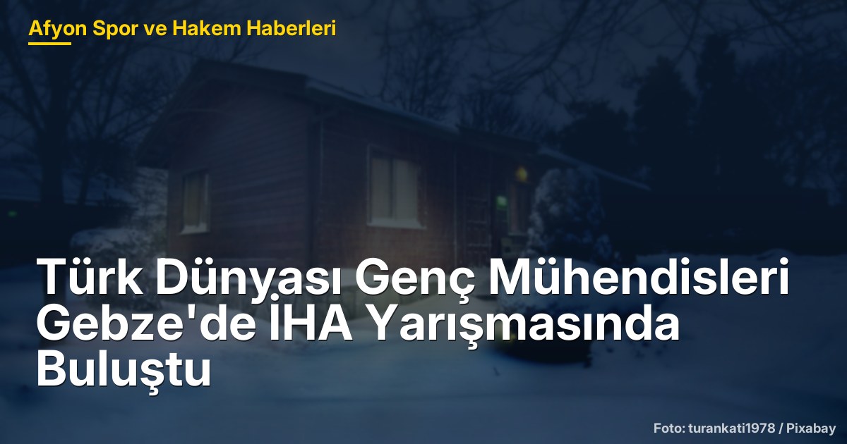 Türk Dünyası Genç Mühendisleri Gebze'de İHA Yarışmasında Buluştu