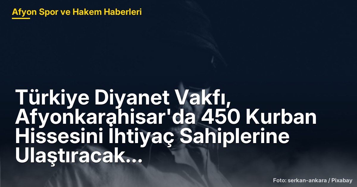 Türkiye Diyanet Vakfı, Afyonkarahisar'da 450 Kurban Hissesini İhtiyaç Sahiplerine Ulaştıracak