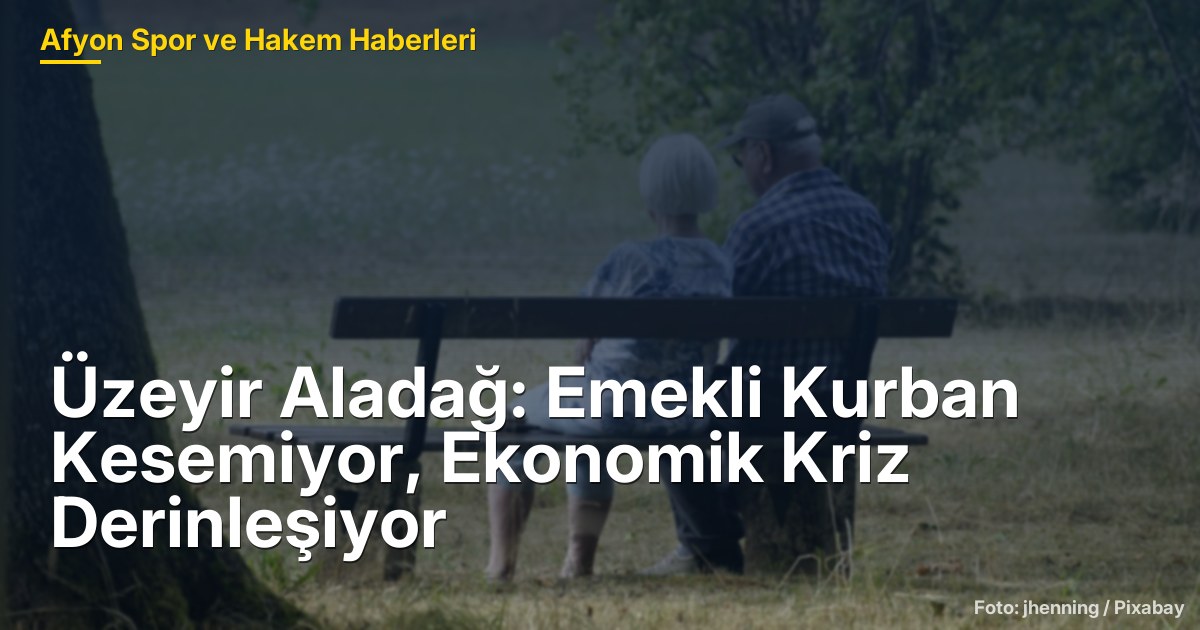 Üzeyir Aladağ: Emekli Kurban Kesemiyor, Ekonomik Kriz Derinleşiyor