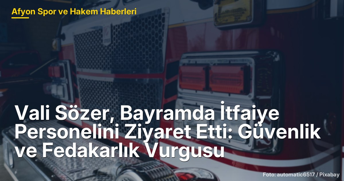 Vali Sözer, Bayramda İtfaiye Personelini Ziyaret Etti: Güvenlik ve Fedakarlık Vurgusu