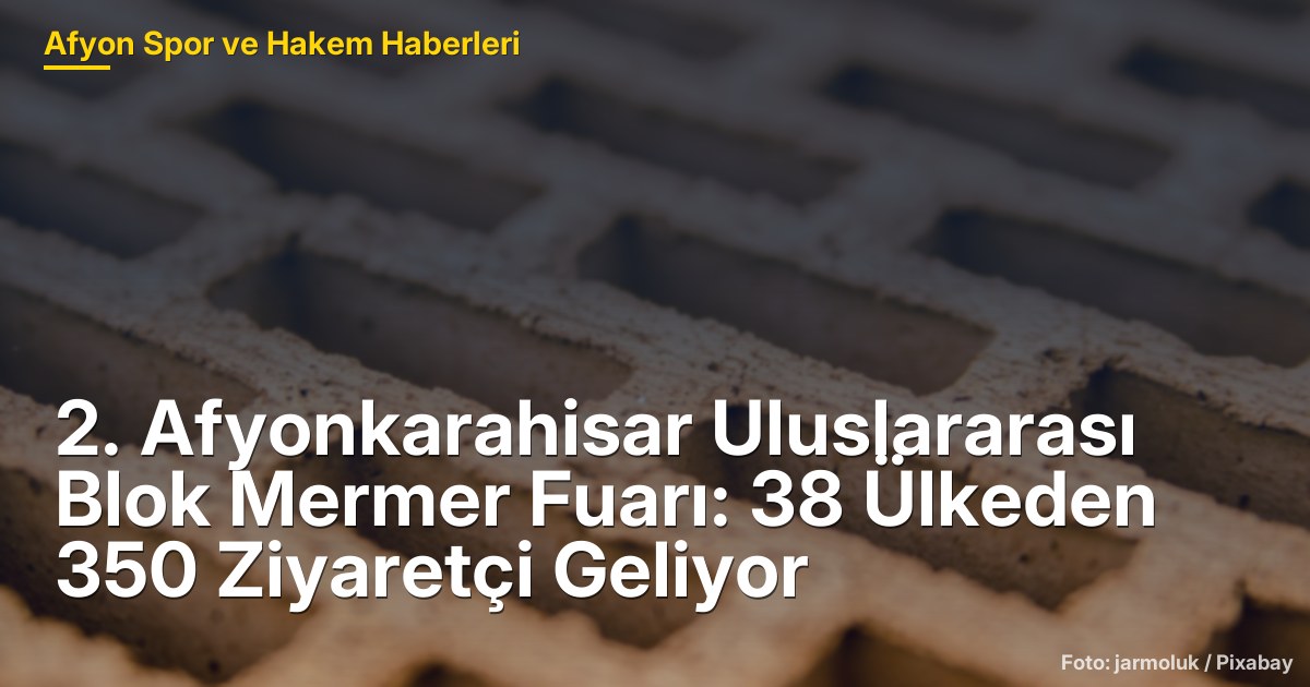 2. Afyonkarahisar Uluslararası Blok Mermer Fuarı: 38 Ülkeden 350 Ziyaretçi Geliyor