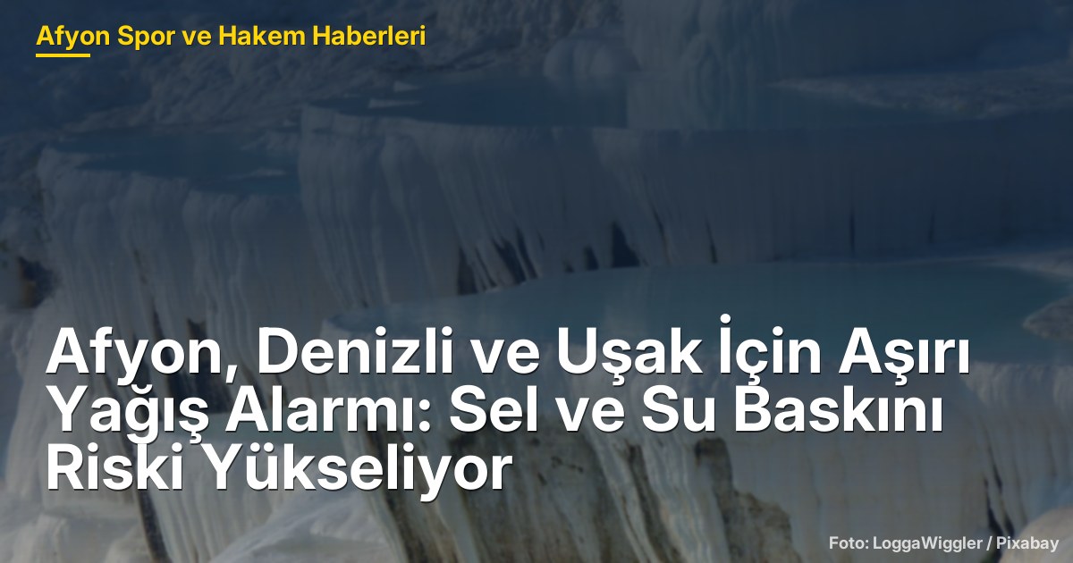 Afyon, Denizli ve Uşak İçin Aşırı Yağış Alarmı: Sel ve Su Baskını Riski Yükseliyor