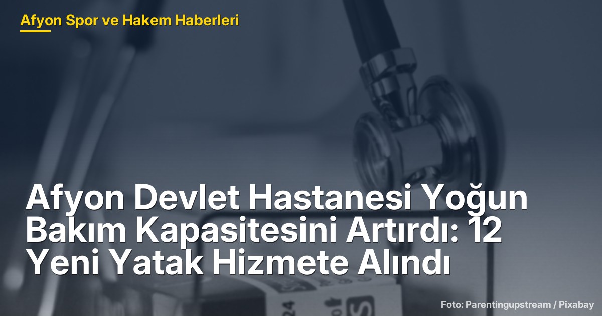Afyon Devlet Hastanesi Yoğun Bakım Kapasitesini Artırdı: 12 Yeni Yatak Hizmete Alındı
