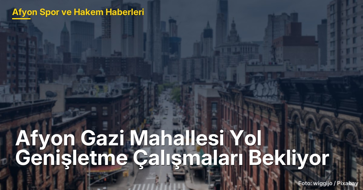 Afyon Gazi Mahallesi Yol Genişletme Çalışmaları Bekliyor