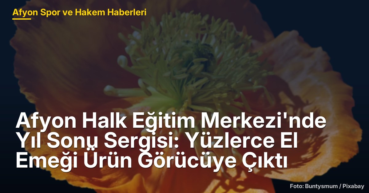 Afyon Halk Eğitim Merkezi'nde Yıl Sonu Sergisi: Yüzlerce El Emeği Ürün Görücüye Çıktı