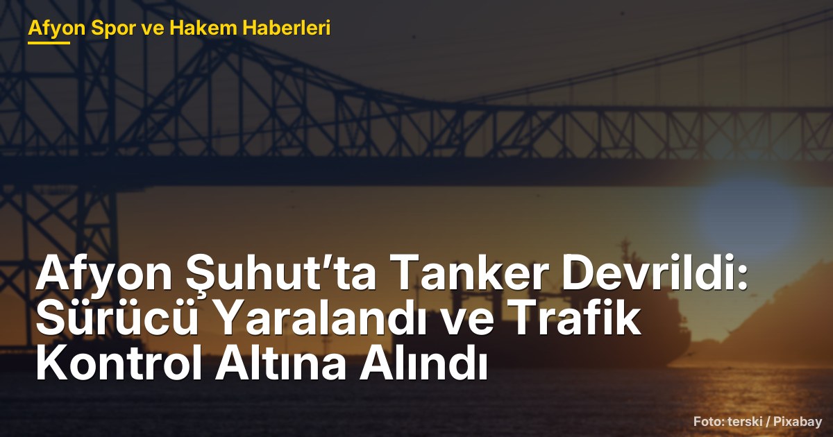 Afyon Şuhut’ta Tanker Devrildi: Sürücü Yaralandı ve Trafik Kontrol Altına Alındı
