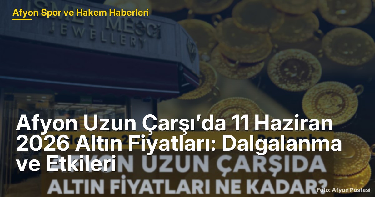 Afyon Uzun Çarşı’da 11 Haziran 2026 Altın Fiyatları: Dalgalanma ve Etkileri