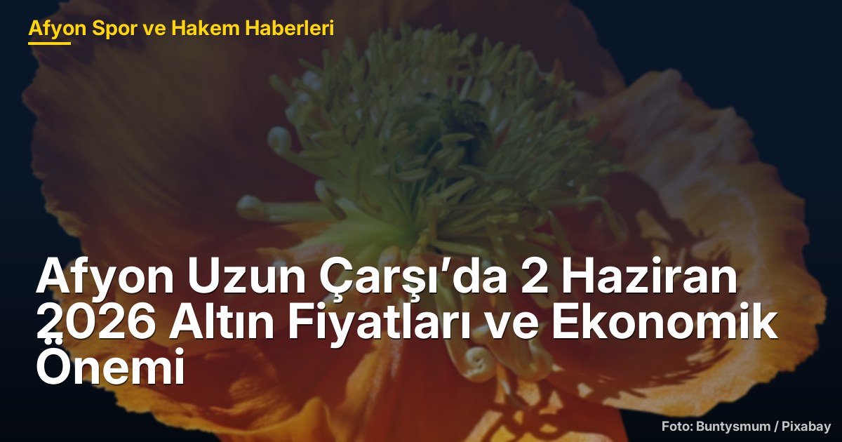 Afyon Uzun Çarşı’da 2 Haziran 2026 Altın Fiyatları ve Ekonomik Önemi